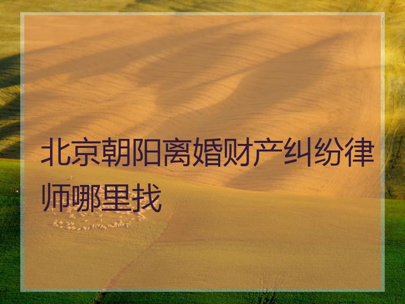 北京朝阳离婚财产纠纷律师哪里找