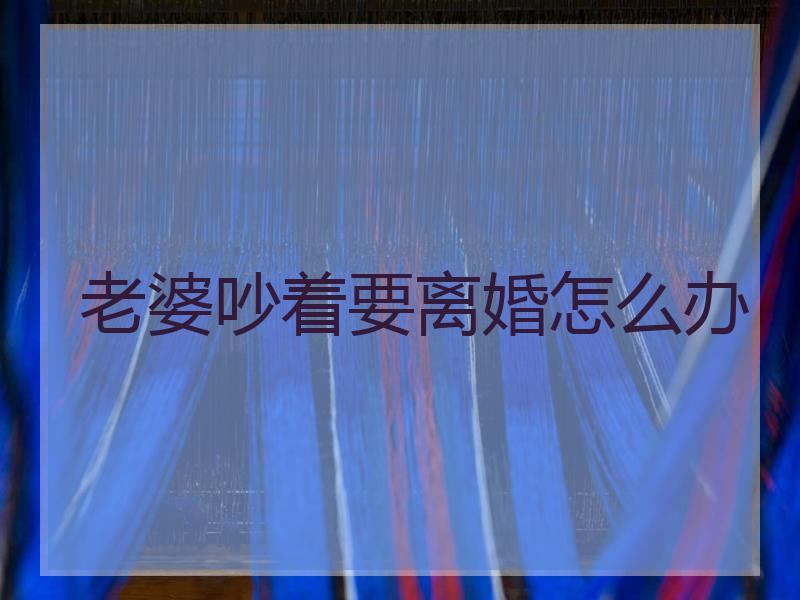 老婆吵着要离婚怎么办