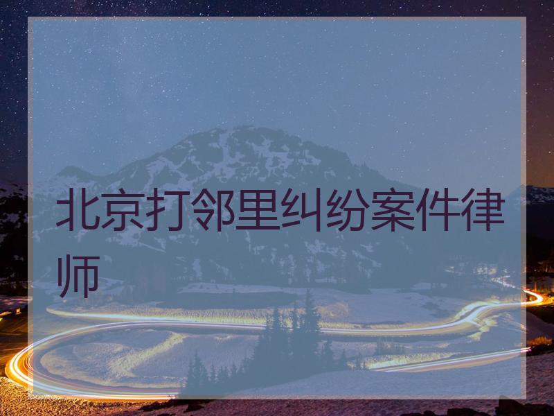 北京打邻里纠纷案件律师