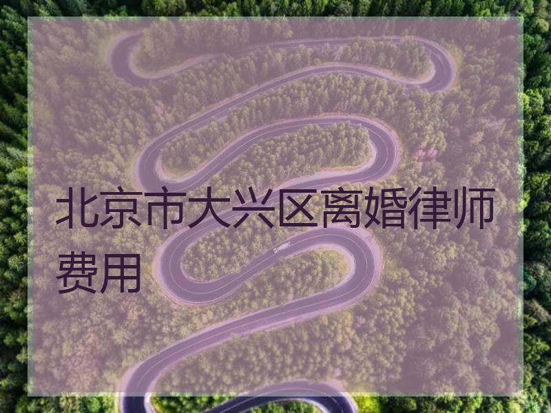 北京市大兴区离婚律师费用