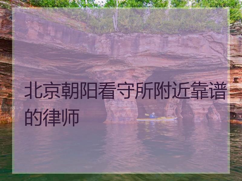 北京朝阳看守所附近靠谱的律师