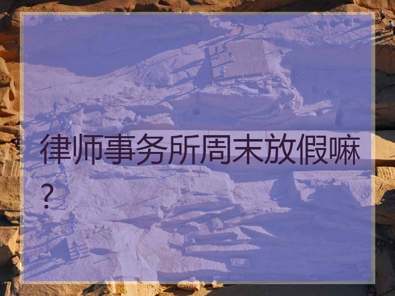 律师事务所周末放假嘛?