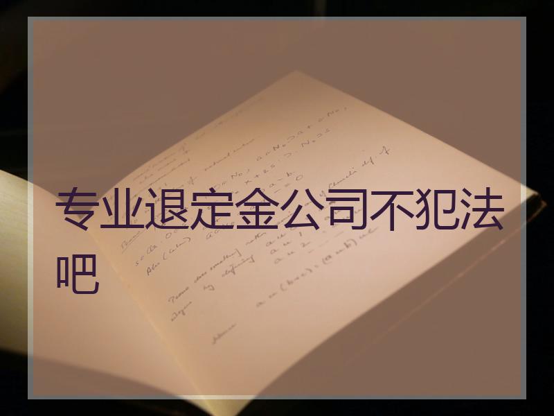 专业退定金公司不犯法吧