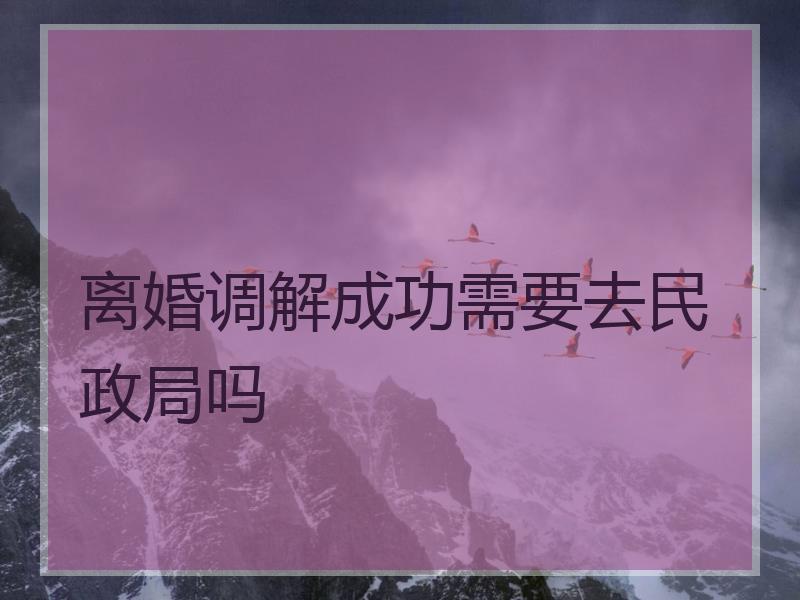 离婚调解成功需要去民政局吗