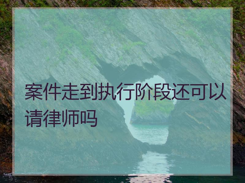 案件走到执行阶段还可以请律师吗