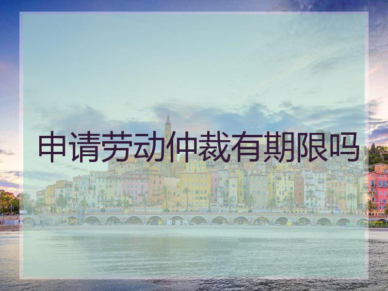 申请劳动仲裁有期限吗