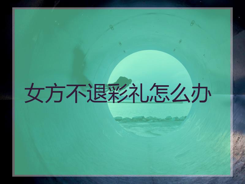 女方不退彩礼怎么办