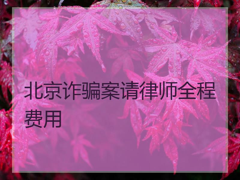 北京诈骗案请律师全程费用