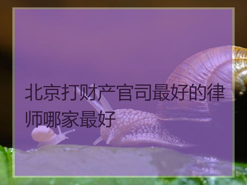 北京打财产官司最好的律师哪家最好