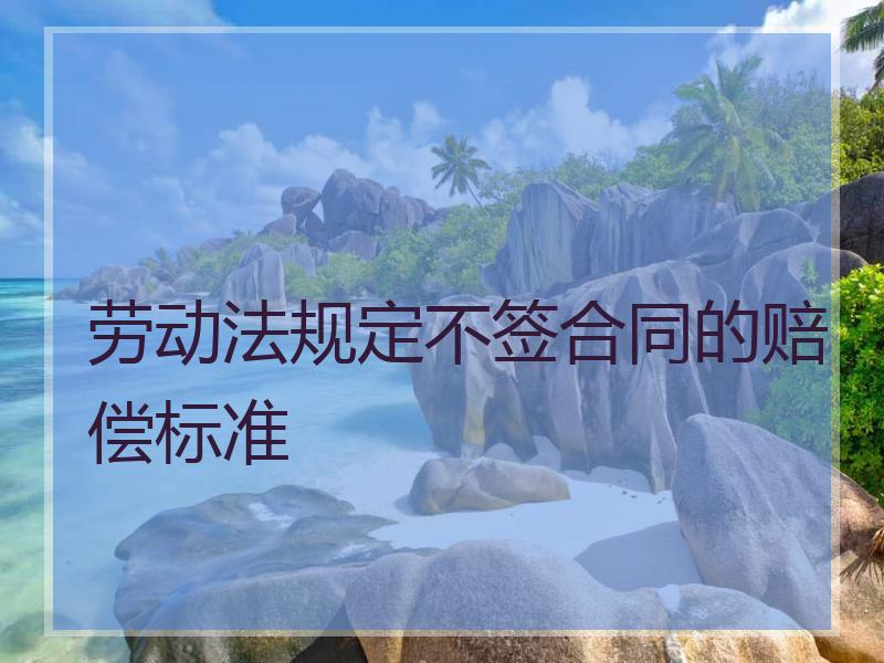 劳动法规定不签合同的赔偿标准