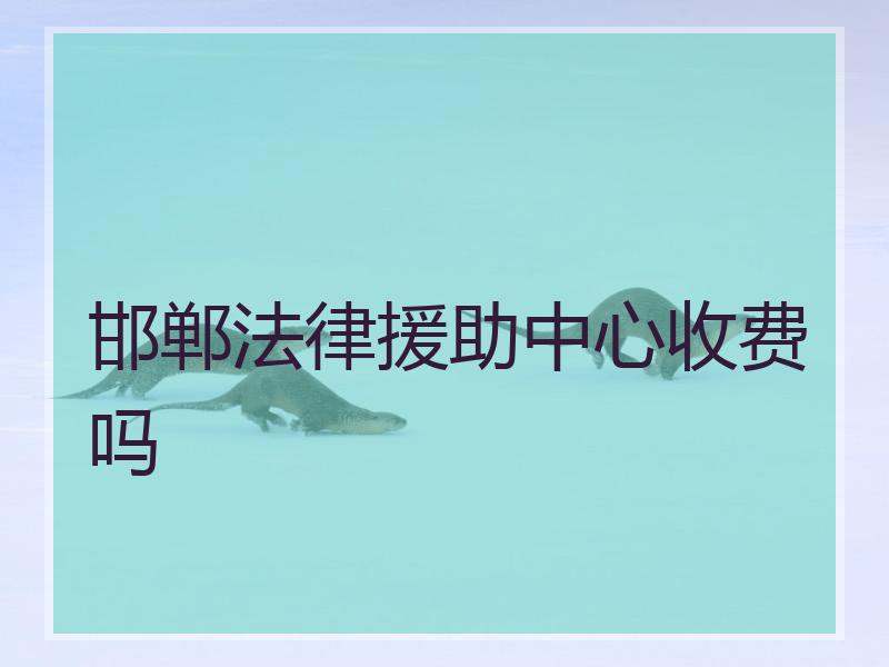 邯郸法律援助中心收费吗