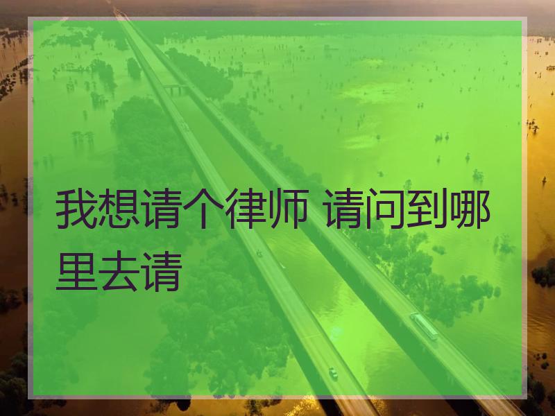 我想请个律师 请问到哪里去请