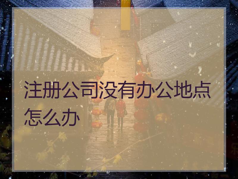 注册公司没有办公地点怎么办