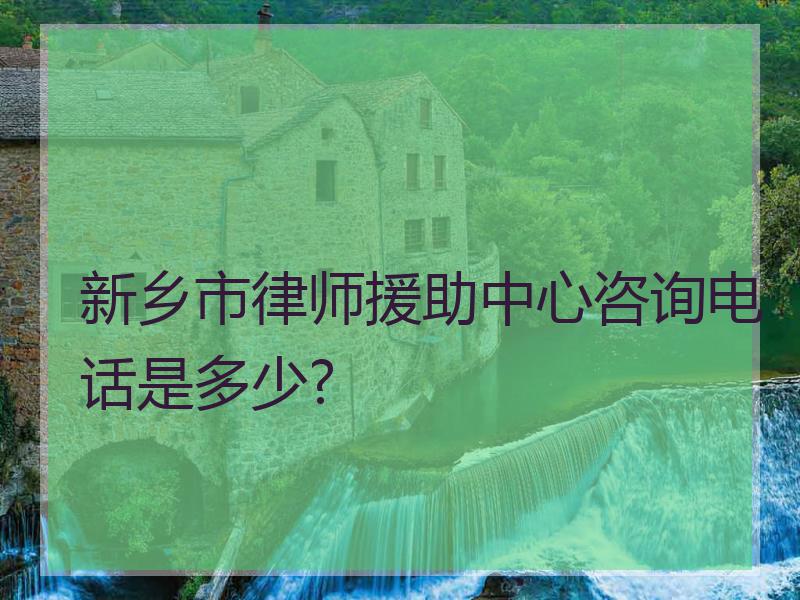 新乡市律师援助中心咨询电话是多少?