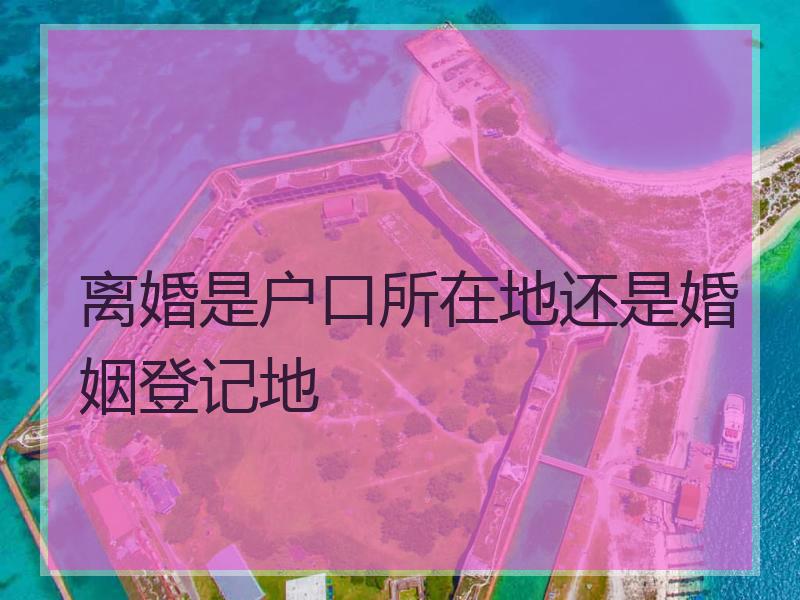 离婚是户口所在地还是婚姻登记地