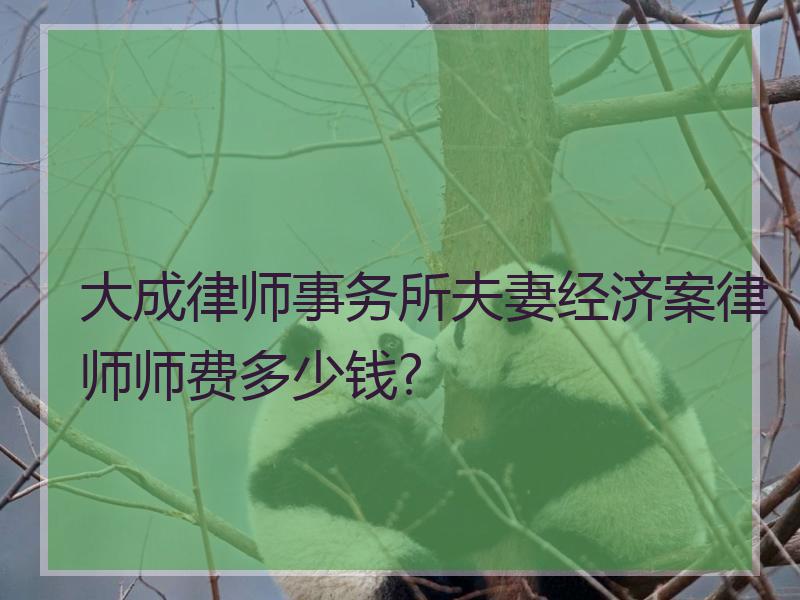 大成律师事务所夫妻经济案律师师费多少钱?