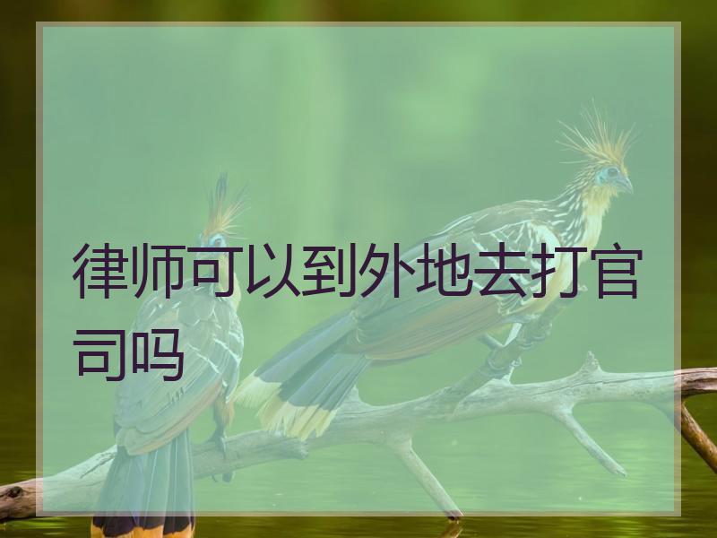 律师可以到外地去打官司吗