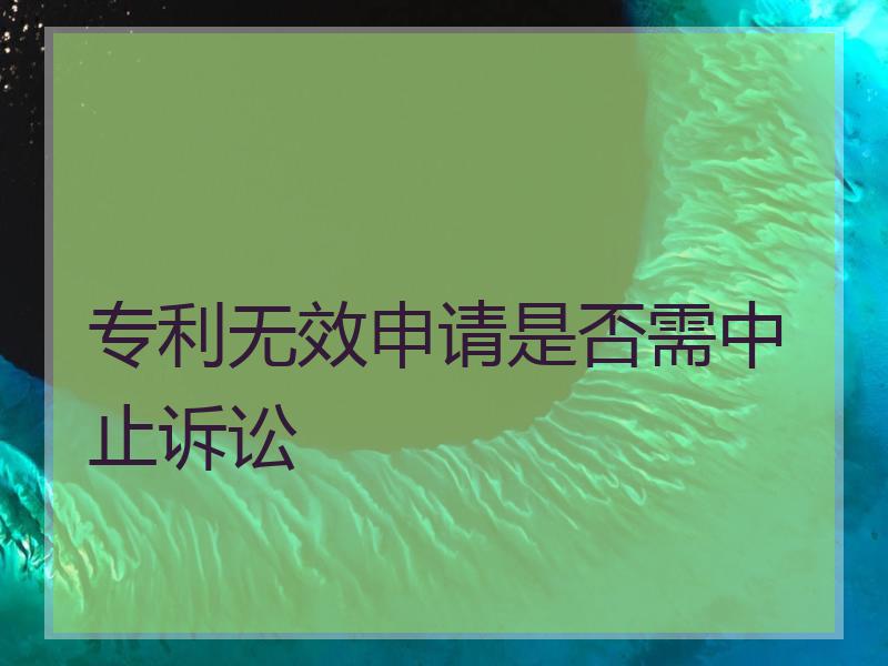 专利无效申请是否需中止诉讼