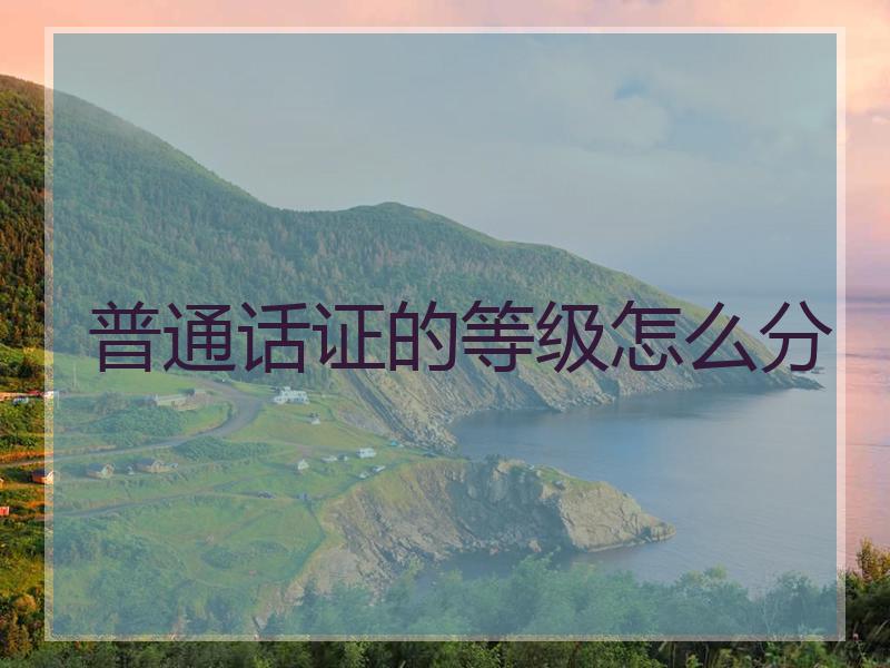 普通话证的等级怎么分