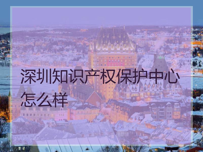 深圳知识产权保护中心怎么样