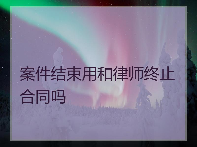 案件结束用和律师终止合同吗