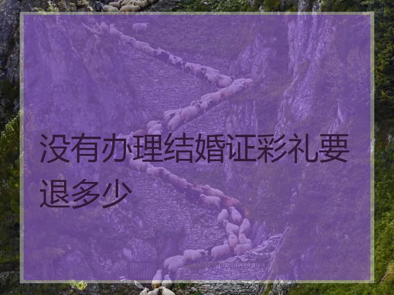 没有办理结婚证彩礼要退多少