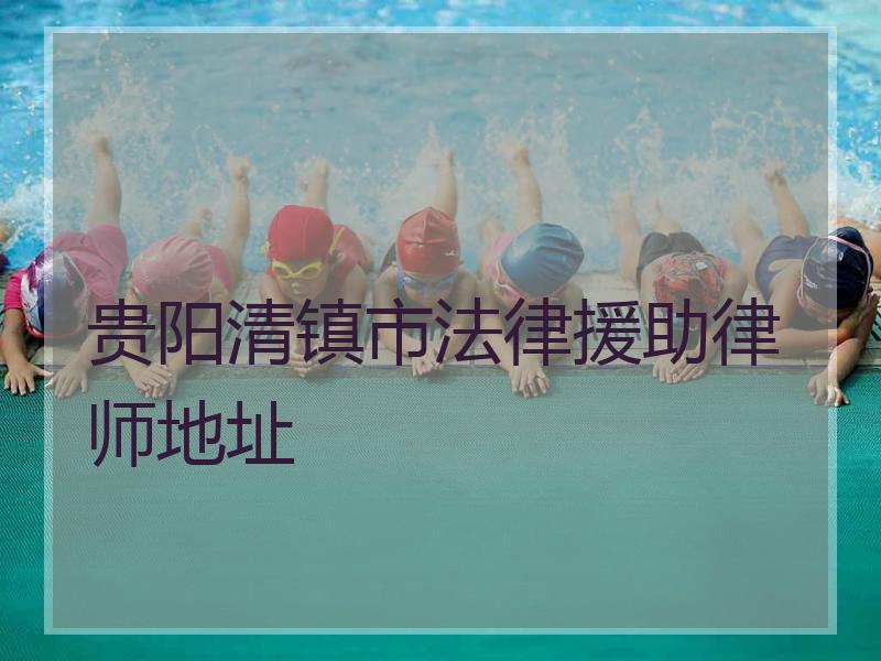 贵阳清镇市法律援助律师地址