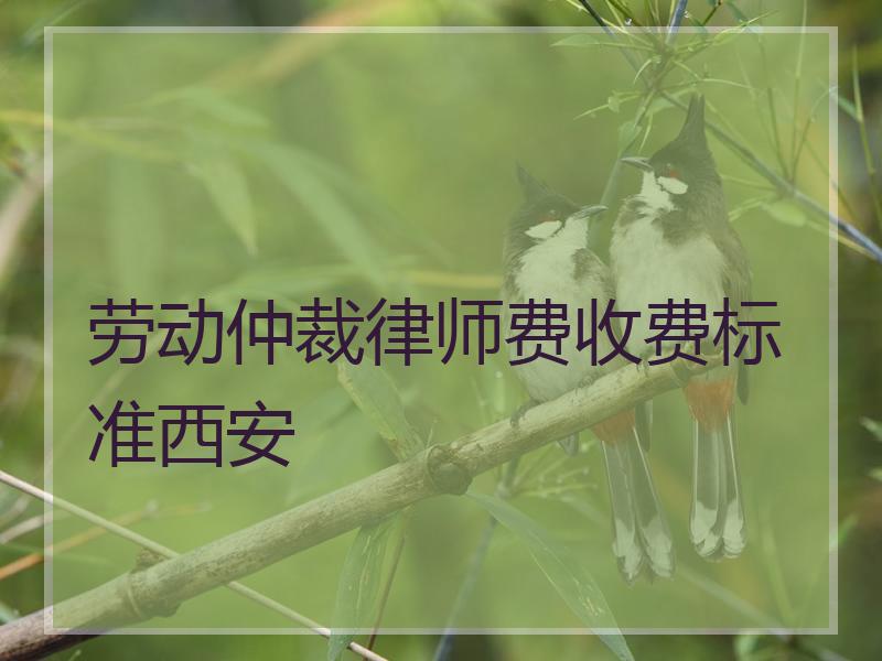 劳动仲裁律师费收费标准西安