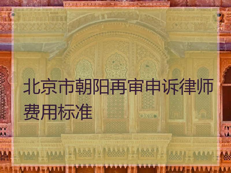 北京市朝阳再审申诉律师费用标准