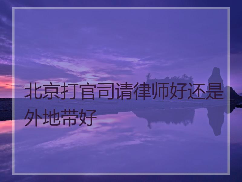 北京打官司请律师好还是外地带好