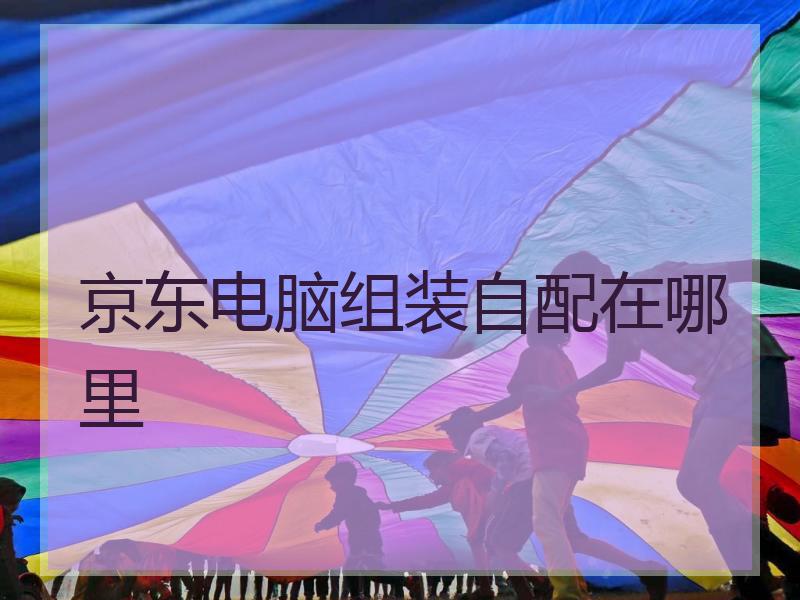 京东电脑组装自配在哪里