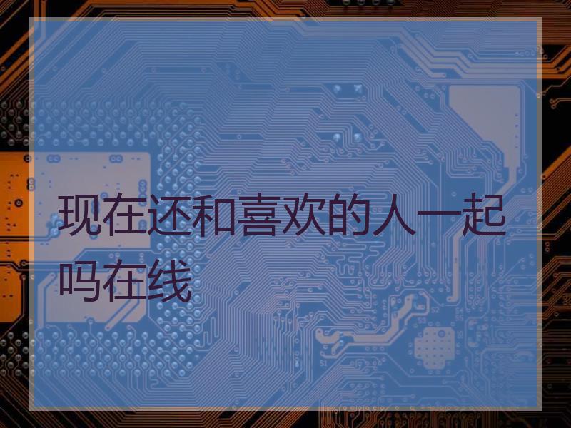现在还和喜欢的人一起吗在线