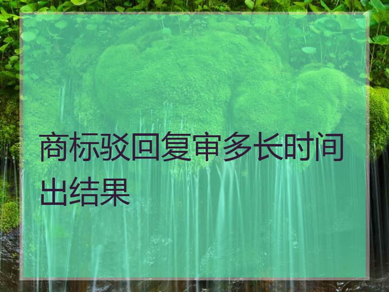 商标驳回复审多长时间出结果