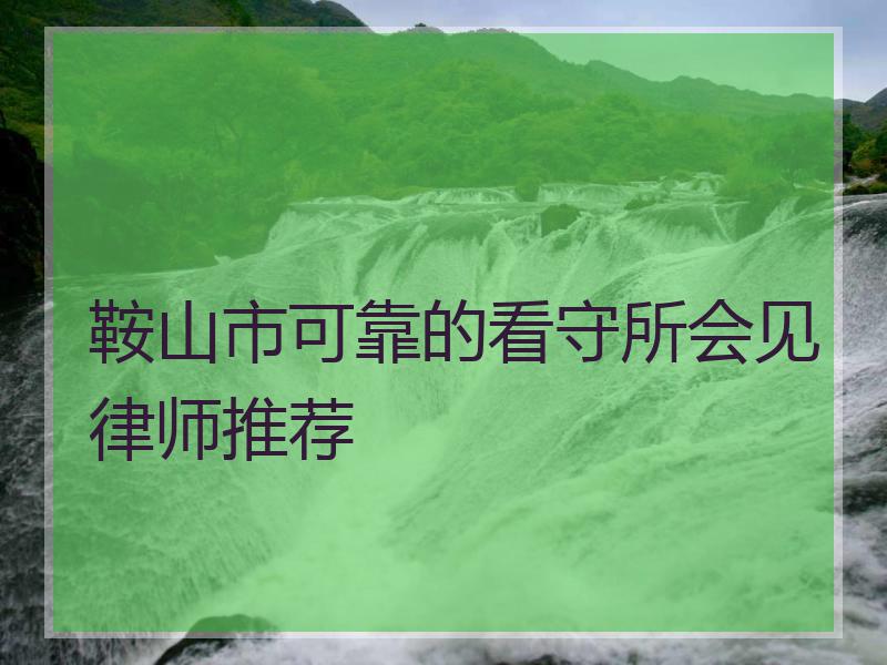 鞍山市可靠的看守所会见律师推荐