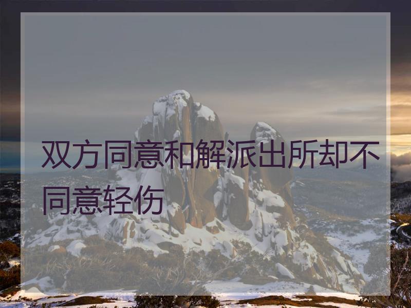 双方同意和解派出所却不同意轻伤