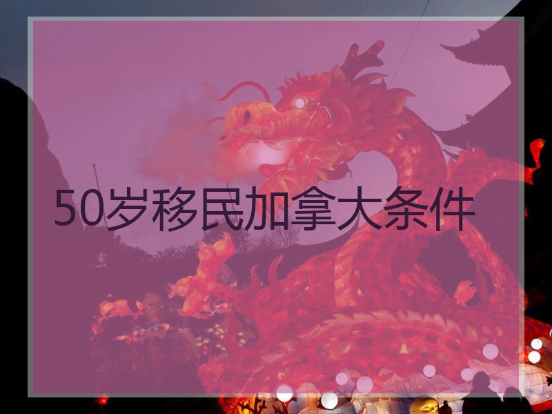 50岁移民加拿大条件
