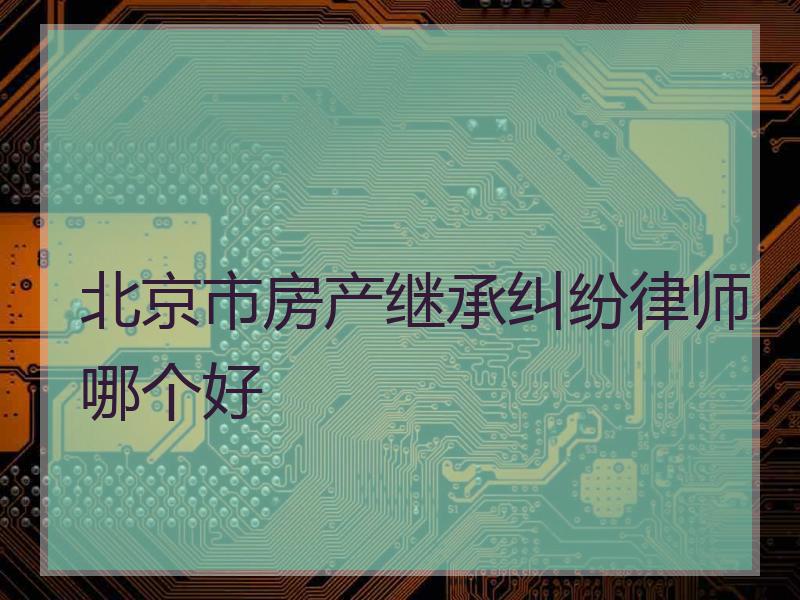 北京市房产继承纠纷律师哪个好