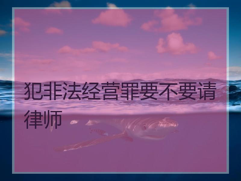 犯非法经营罪要不要请律师