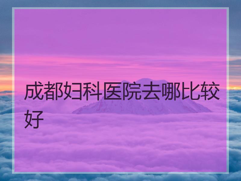 成都妇科医院去哪比较好