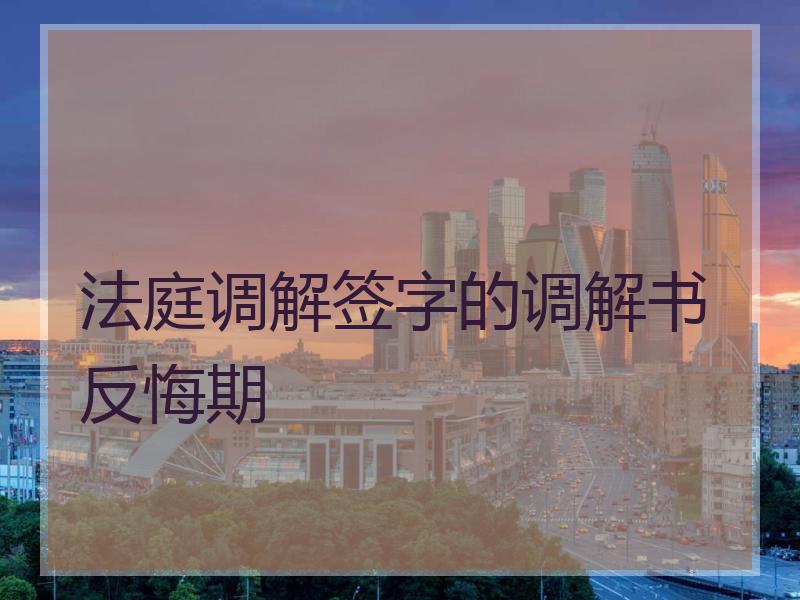 法庭调解签字的调解书反悔期