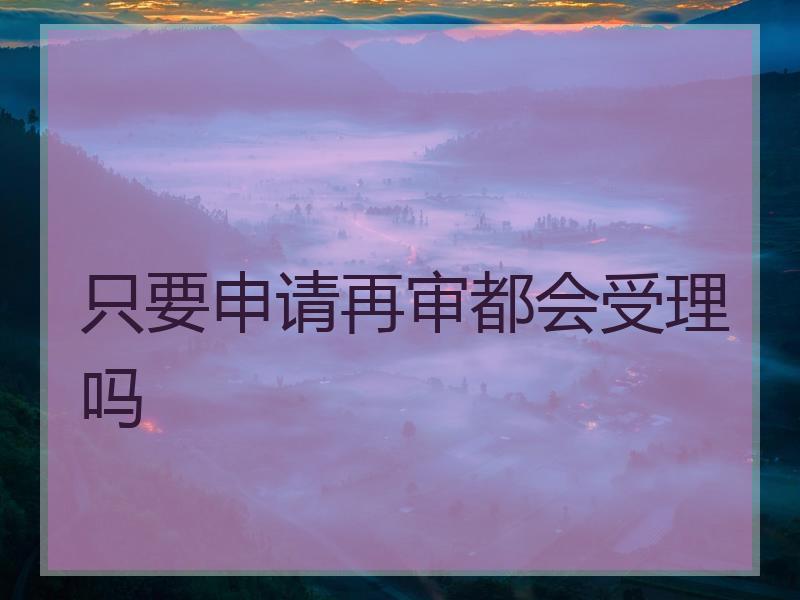 只要申请再审都会受理吗