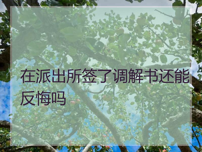 在派出所签了调解书还能反悔吗