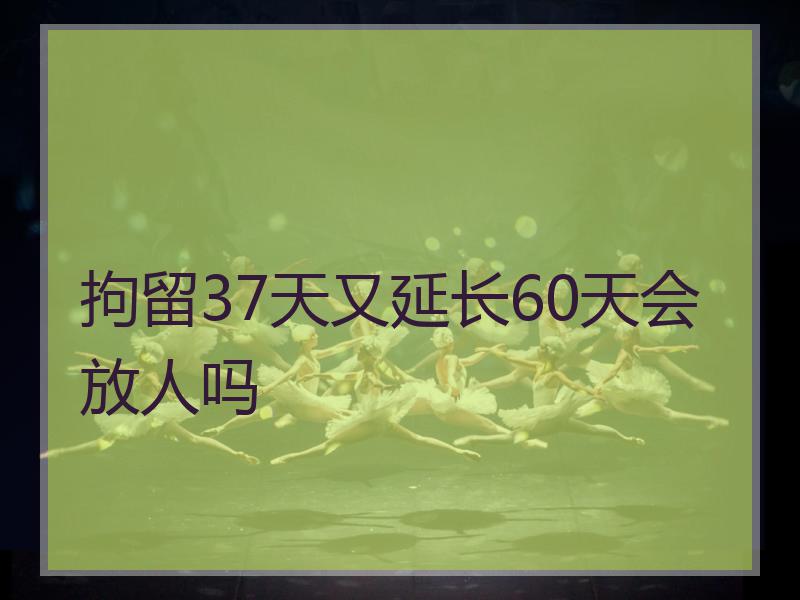 拘留37天又延长60天会放人吗