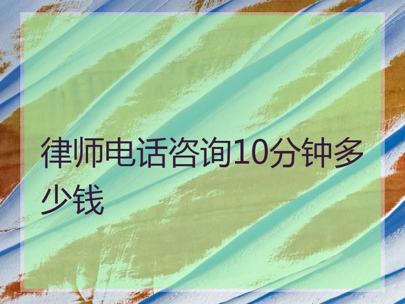 律师电话咨询10分钟多少钱