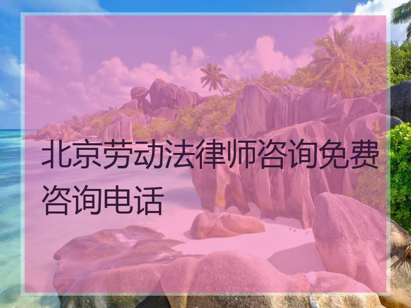 北京劳动法律师咨询免费咨询电话
