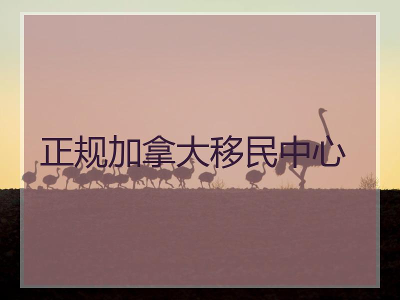 正规加拿大移民中心