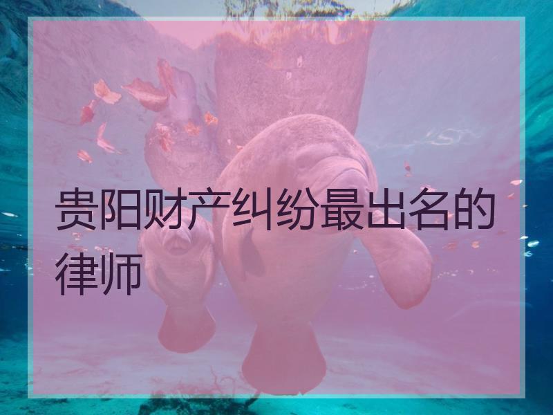 贵阳财产纠纷最出名的律师