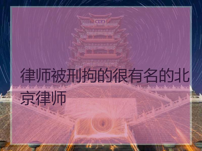 律师被刑拘的很有名的北京律师