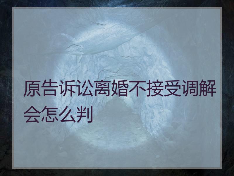 原告诉讼离婚不接受调解会怎么判