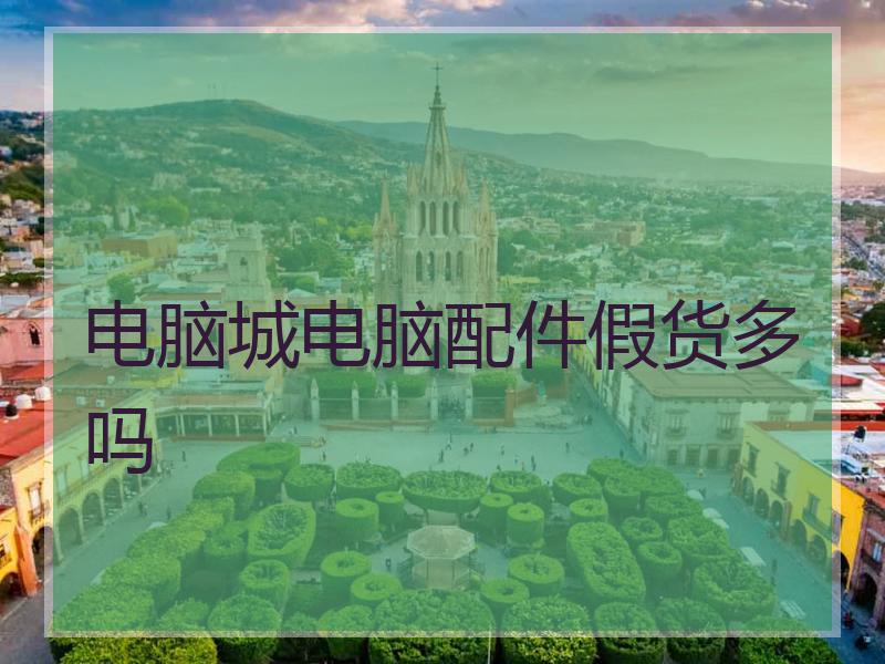 电脑城电脑配件假货多吗
